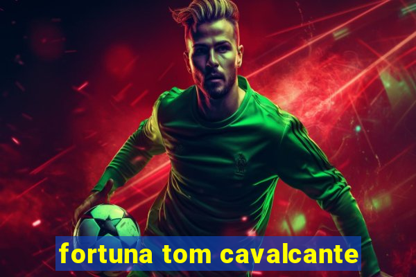 fortuna tom cavalcante